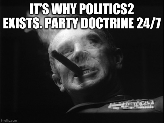 General Ripper (Dr. Strangelove) | IT’S WHY POLITICS2 EXISTS. PARTY DOCTRINE 24/7 | image tagged in general ripper dr strangelove | made w/ Imgflip meme maker