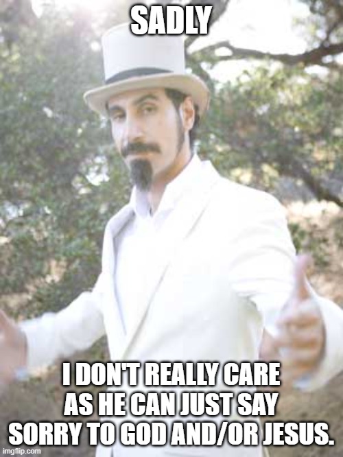 Serj Tankian | SADLY I DON'T REALLY CARE AS HE CAN JUST SAY SORRY TO GOD AND/OR JESUS. | image tagged in serj tankian | made w/ Imgflip meme maker