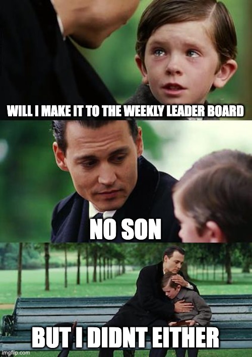 Finding Neverland | WILL I MAKE IT TO THE WEEKLY LEADER BOARD; NO SON; BUT I DIDNT EITHER | image tagged in memes,finding neverland | made w/ Imgflip meme maker