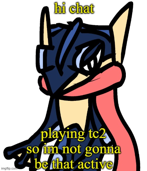 font is different cuz im on pc | hi chat; playing tc2 so im not gonna be that active | image tagged in greninja drawn by nugget | made w/ Imgflip meme maker