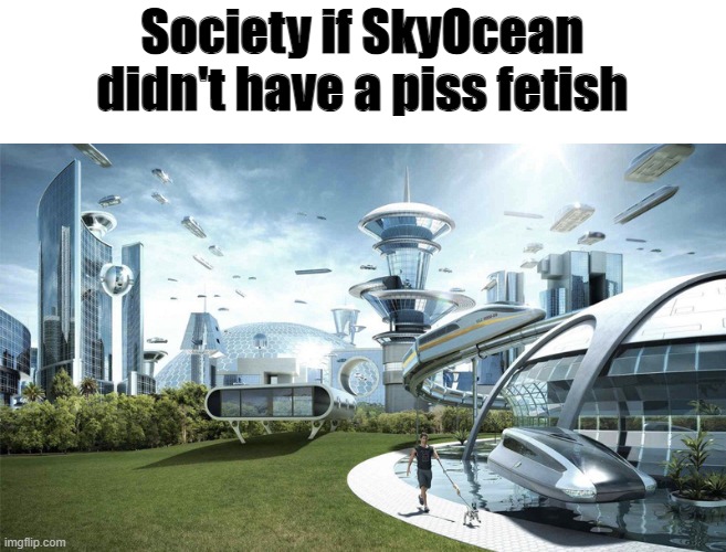 No cause her OC isn't even that bad but she draws terrible things with it like wtf that's not funny | Society if SkyOcean didn't have a piss fetish | made w/ Imgflip meme maker
