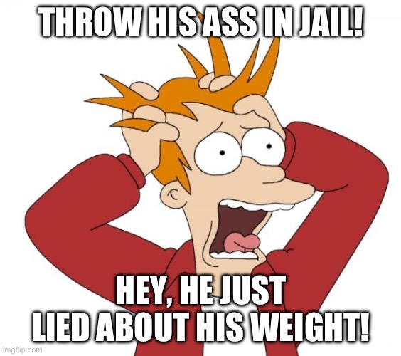 Panic | THROW HIS ASS IN JAIL! HEY, HE JUST LIED ABOUT HIS WEIGHT! | image tagged in panic | made w/ Imgflip meme maker