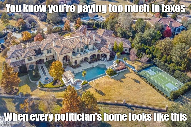 Overpaying by a lot. | You know you're paying too much in taxes; When every politician's home looks like this | image tagged in memes | made w/ Imgflip meme maker
