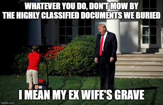 Trump Lawn Mower | WHATEVER YOU DO, DON'T MOW BY THE HIGHLY CLASSIFIED DOCUMENTS WE BURIED; I MEAN MY EX WIFE'S GRAVE | image tagged in trump lawn mower | made w/ Imgflip meme maker