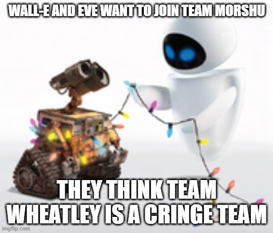 Wall-e and Eve | WALL-E AND EVE WANT TO JOIN TEAM MORSHU; THEY THINK TEAM WHEATLEY IS A CRINGE TEAM | image tagged in wall-e and eve | made w/ Imgflip meme maker