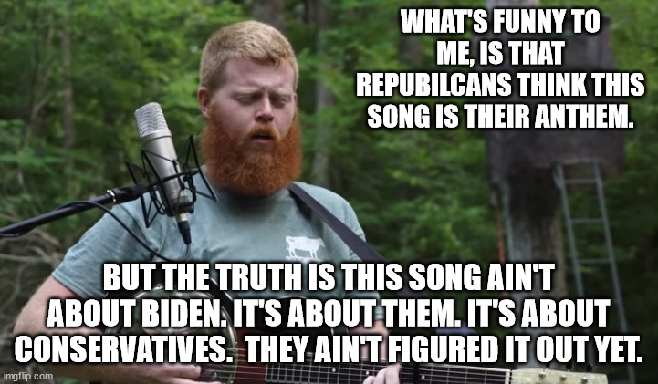 Oliver Anthony | WHAT'S FUNNY TO ME, IS THAT REPUBILCANS THINK THIS SONG IS THEIR ANTHEM. BUT THE TRUTH IS THIS SONG AIN'T ABOUT BIDEN. IT'S ABOUT THEM. IT'S ABOUT CONSERVATIVES.  THEY AIN'T FIGURED IT OUT YET. | image tagged in oliver anthony | made w/ Imgflip meme maker