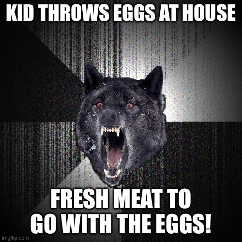 Who doesn’t love Meat and Eggs? | KID THROWS EGGS AT HOUSE; FRESH MEAT TO GO WITH THE EGGS! | image tagged in memes,insanity wolf | made w/ Imgflip meme maker