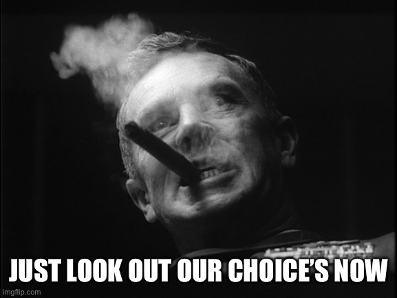General Ripper (Dr. Strangelove) | JUST LOOK OUT OUR CHOICE’S NOW | image tagged in general ripper dr strangelove | made w/ Imgflip meme maker