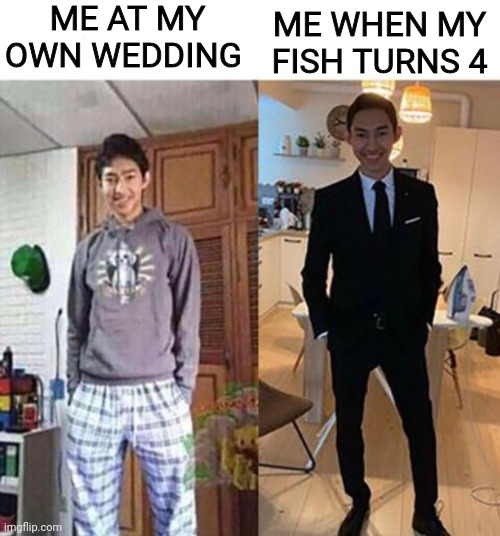 my aunts wedding | ME AT MY OWN WEDDING; ME WHEN MY FISH TURNS 4 | image tagged in my aunts wedding | made w/ Imgflip meme maker