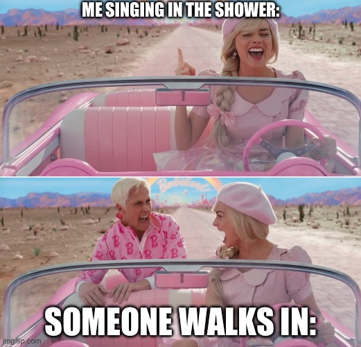 Barbie scared of Ken | ME SINGING IN THE SHOWER:; SOMEONE WALKS IN: | image tagged in barbie scared of ken | made w/ Imgflip meme maker