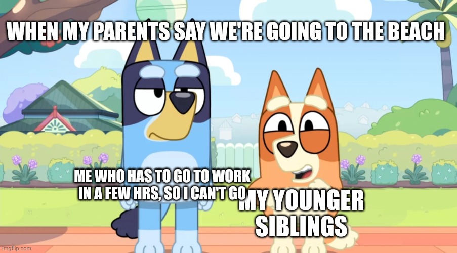 *sigh* | WHEN MY PARENTS SAY WE'RE GOING TO THE BEACH; ME WHO HAS TO GO TO WORK IN A FEW HRS, SO I CAN'T GO; MY YOUNGER SIBLINGS | image tagged in bluey unimpressed bingo happy | made w/ Imgflip meme maker