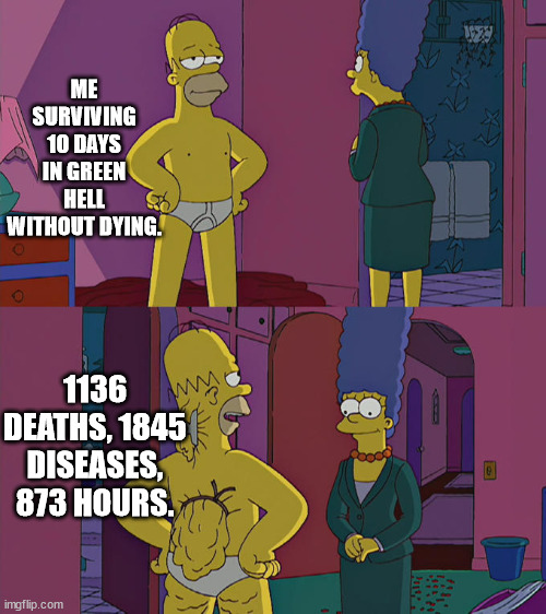 Meme 4 | ME SURVIVING 10 DAYS IN GREEN HELL WITHOUT DYING. 1136 DEATHS, 1845 DISEASES, 873 HOURS. | image tagged in homer simpson's back fat | made w/ Imgflip meme maker
