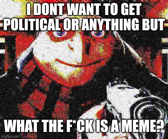 Deep fried Gru gun | I DONT WANT TO GET POLITICAL OR ANYTHING BUT; WHAT THE F*CK IS A MEME? | image tagged in deep fried gru gun | made w/ Imgflip meme maker