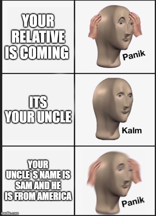 Panik Kalm Panik | YOUR RELATIVE IS COMING; ITS YOUR UNCLE; YOUR UNCLE`S NAME IS SAM AND HE IS FROM AMERICA | image tagged in panik kalm panik,funny memes,america,uncle sam | made w/ Imgflip meme maker