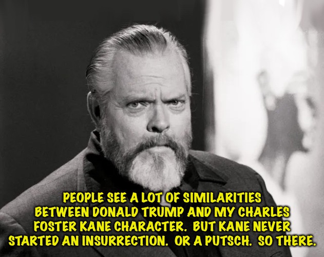 Citizen Trump | PEOPLE SEE A LOT OF SIMILARITIES BETWEEN DONALD TRUMP AND MY CHARLES FOSTER KANE CHARACTER.  BUT KANE NEVER STARTED AN INSURRECTION.  OR A PUTSCH.  SO THERE. | image tagged in orson welles | made w/ Imgflip meme maker