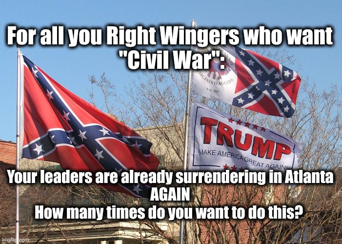 Already Surrendering | For all you Right Wingers who want 
"Civil War":; Your leaders are already surrendering in Atlanta
AGAIN
How many times do you want to do this? | image tagged in civil war,surrender,surrender in atlanta | made w/ Imgflip meme maker