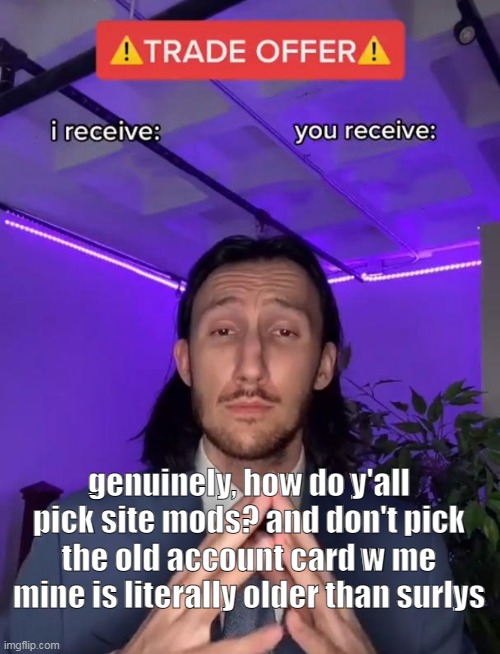 yeah | genuinely, how do y'all pick site mods? and don't pick the old account card w me mine is literally older than surlys | image tagged in trade offer | made w/ Imgflip meme maker