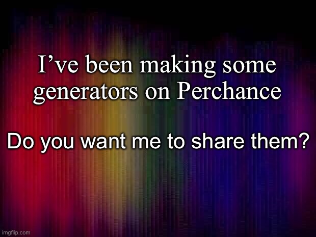 I am pretty good at them | I’ve been making some generators on Perchance; Do you want me to share them? | image tagged in rainbow background | made w/ Imgflip meme maker