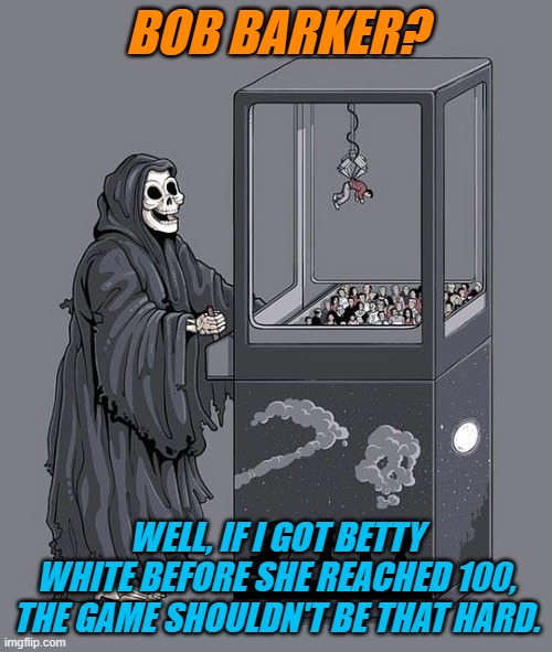 Grim Reaper Claw Machine | BOB BARKER? WELL, IF I GOT BETTY WHITE BEFORE SHE REACHED 100, THE GAME SHOULDN'T BE THAT HARD. | image tagged in grim reaper claw machine,bob barker,betty white | made w/ Imgflip meme maker