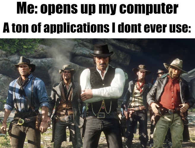 Another rdr temp. Had it for some time but never showed it | Me: opens up my computer; A ton of applications I dont ever use: | made w/ Imgflip meme maker