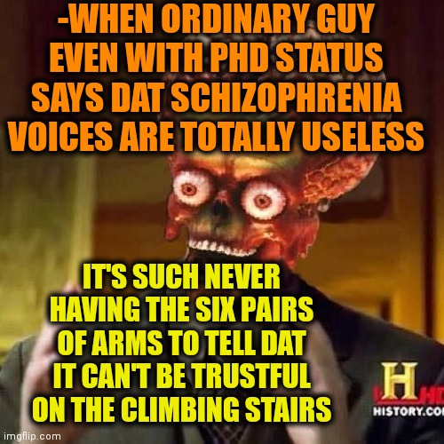 -Reading people's mind, finding treasures etc. | -WHEN ORDINARY GUY EVEN WITH PHD STATUS SAYS DAT SCHIZOPHRENIA VOICES ARE TOTALLY USELESS; IT'S SUCH NEVER HAVING THE SIX PAIRS OF ARMS TO TELL DAT IT CAN'T BE TRUSTFUL ON THE CLIMBING STAIRS | image tagged in aliens 6,schizophrenia,mental health,stoner phd,rainbow six siege,lattice climbing | made w/ Imgflip meme maker