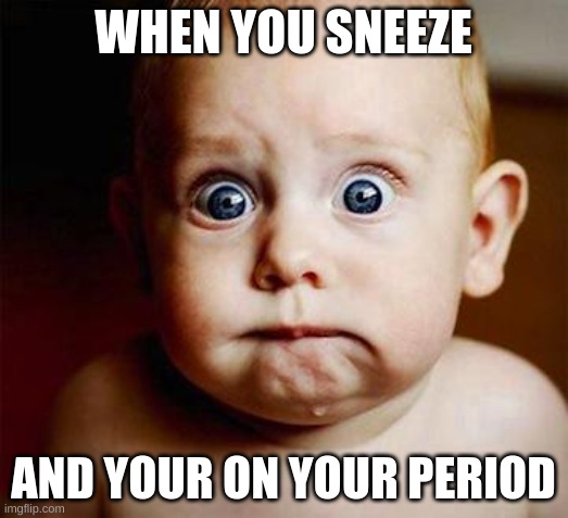 Only girls will understand this ??? | WHEN YOU SNEEZE; AND YOUR ON YOUR PERIOD | image tagged in scared baby | made w/ Imgflip meme maker