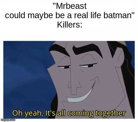 . | "Mrbeast could maybe be a real life batman"

Killers: | image tagged in oh yeah it's all coming together,batman,mrbeast | made w/ Imgflip meme maker