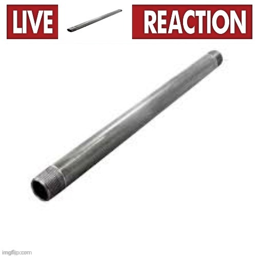 Live metal pipe reaction | image tagged in live metal pipe reaction | made w/ Imgflip meme maker