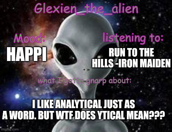 my announcement thingie | HAPPI; RUN TO THE HILLS -IRON MAIDEN; I LIKE ANALYTICAL JUST AS A WORD. BUT WTF DOES YTICAL MEAN??? | image tagged in my announcement thingie | made w/ Imgflip meme maker