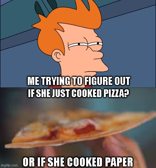 pizza or paper? ? | ME TRYING TO FIGURE OUT; IF SHE JUST COOKED PIZZA? OR IF SHE COOKED PAPER | image tagged in thin crust,pizza | made w/ Imgflip meme maker