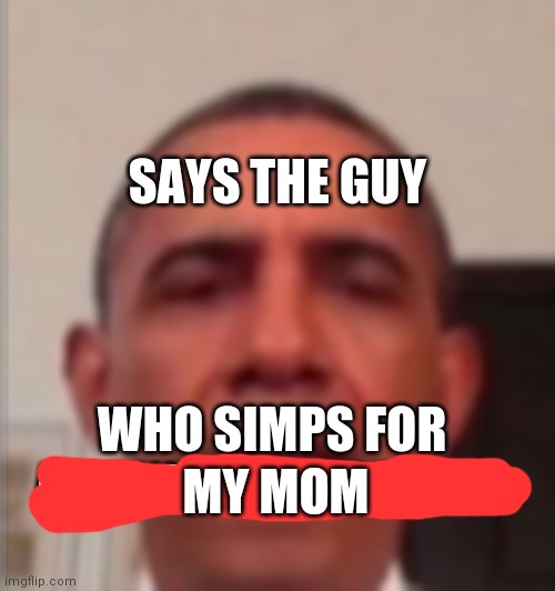 says the guy who simps for an anime character | MY MOM | image tagged in says the guy who simps for an anime character | made w/ Imgflip meme maker