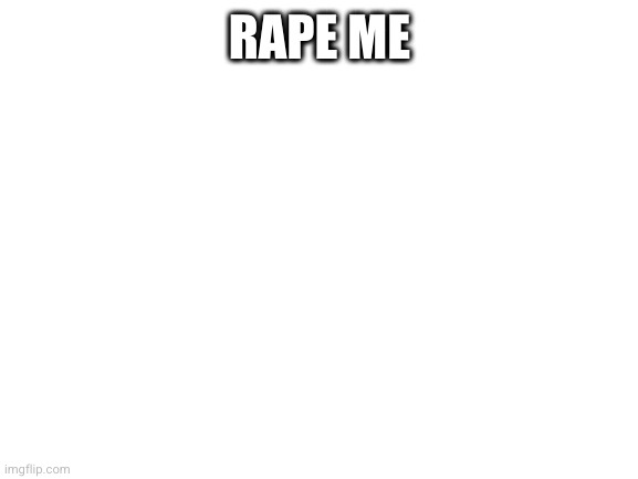 Blank White Template | RAPE ME | image tagged in blank white template | made w/ Imgflip meme maker