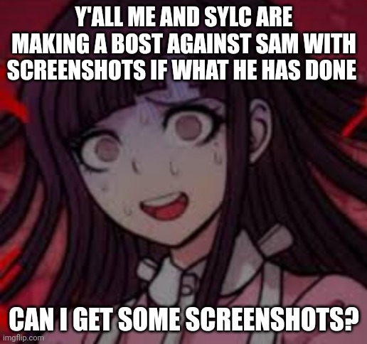 Mikan you what mate | Y'ALL ME AND SYLC ARE MAKING A BOST AGAINST SAM WITH SCREENSHOTS IF WHAT HE HAS DONE; CAN I GET SOME SCREENSHOTS? | image tagged in mikan you what mate | made w/ Imgflip meme maker