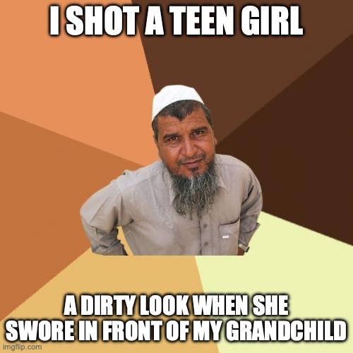 Ordinary Muslim Man Meme | I SHOT A TEEN GIRL; A DIRTY LOOK WHEN SHE SWORE IN FRONT OF MY GRANDCHILD | image tagged in memes,ordinary muslim man | made w/ Imgflip meme maker