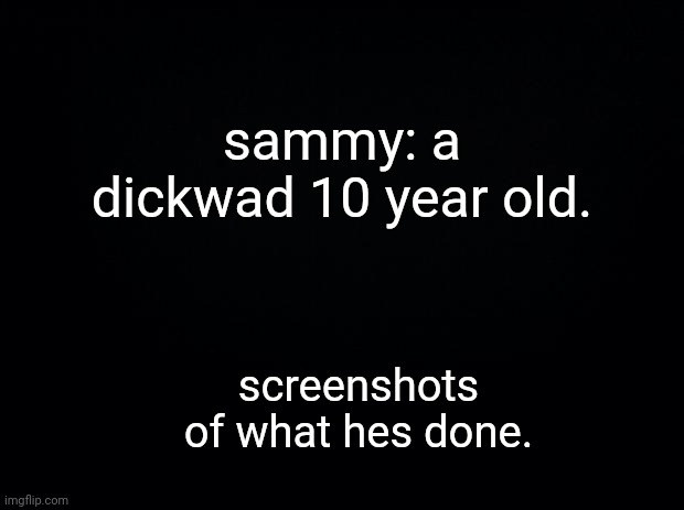 read the comments for screenshots btw | sammy: a dickwad 10 year old. screenshots of what hes done. | image tagged in black background | made w/ Imgflip meme maker