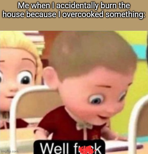 True | Me when I accidentally burn the house because I overcooked something: | image tagged in well frick | made w/ Imgflip meme maker