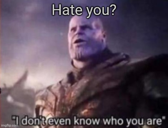 Thanos, I don't even know who you are | Hate you? | image tagged in thanos i don't even know who you are | made w/ Imgflip meme maker