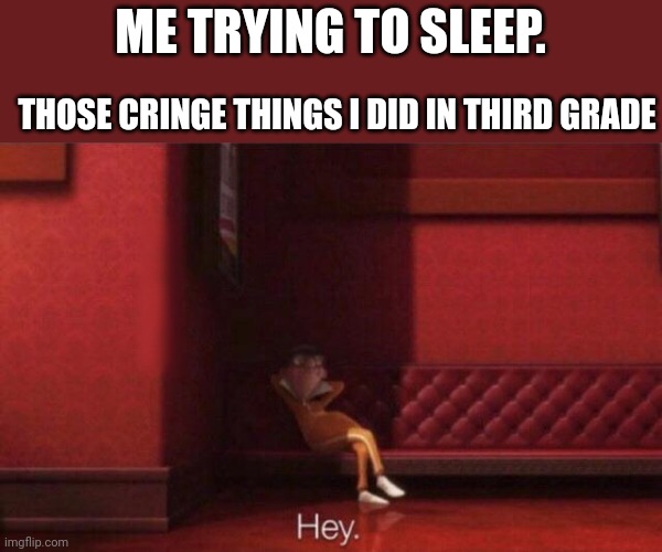 Hey. | ME TRYING TO SLEEP. THOSE CRINGE THINGS I DID IN THIRD GRADE | image tagged in hey | made w/ Imgflip meme maker