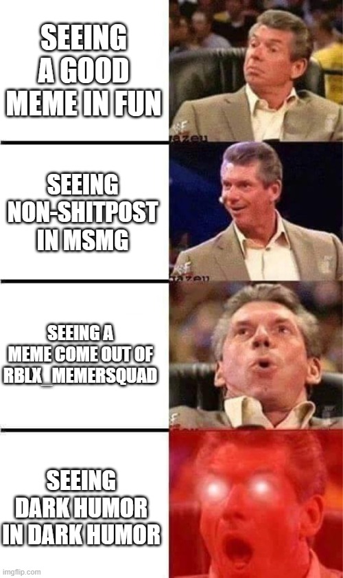 i had this meme idea last night | SEEING A GOOD MEME IN FUN; SEEING NON-SHITPOST IN MSMG; SEEING A MEME COME OUT OF RBLX_MEMERSQUAD; SEEING DARK HUMOR IN DARK HUMOR | image tagged in vince mcmahon reaction w/glowing eyes,true | made w/ Imgflip meme maker