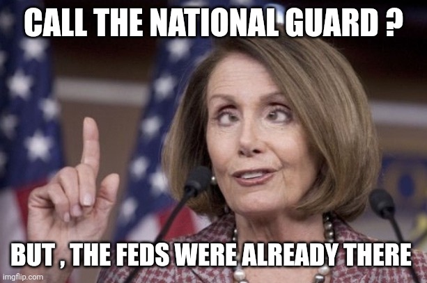 Nancy pelosi | CALL THE NATIONAL GUARD ? BUT , THE FEDS WERE ALREADY THERE | image tagged in nancy pelosi | made w/ Imgflip meme maker