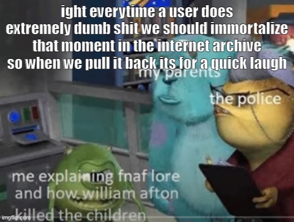 ight everytime a user does extremely dumb shit we should immortalize that moment in the internet archive so when we pull it back its for a quick laugh | made w/ Imgflip meme maker