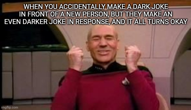 ? | WHEN YOU ACCIDENTALLY MAKE A DARK JOKE IN FRONT OF A NEW PERSON, BUT THEY MAKE AN EVEN DARKER JOKE IN RESPONSE, AND IT ALL TURNS OKAY | image tagged in happy picard,dark humor | made w/ Imgflip meme maker