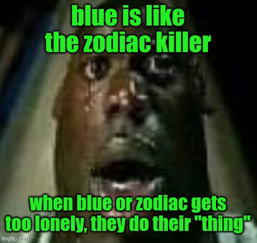 terror | blue is like the zodiac killer; when blue or zodiac gets too lonely, they do their "thing" | image tagged in terror | made w/ Imgflip meme maker