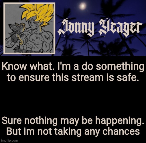 Jonny Yeager's 16th Template | Know what. I'm a do something to ensure this stream is safe. Sure nothing may be happening. But im not taking any chances | image tagged in jonny yeager's 16th template | made w/ Imgflip meme maker