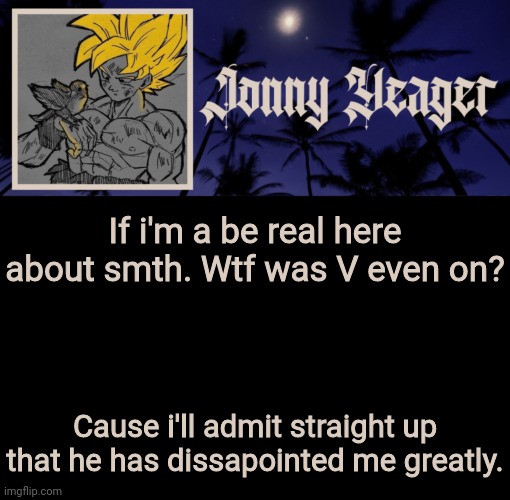 Why do I gotta do EVERYTHING? | If i'm a be real here about smth. Wtf was V even on? Cause i'll admit straight up that he has dissapointed me greatly. | image tagged in jonny yeager's 16th template | made w/ Imgflip meme maker