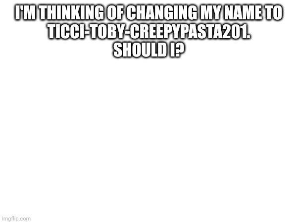 Uh, question here, | I'M THINKING OF CHANGING MY NAME TO
TICCI-TOBY-CREEPYPASTA201.
SHOULD I? | image tagged in name changing | made w/ Imgflip meme maker