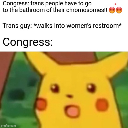 Surprised Pikachu | Congress: trans people have to go to the bathroom of their chromosomes!! 😡😡; Trans guy: *walks into women's restroom*; Congress: | image tagged in memes,surprised pikachu | made w/ Imgflip meme maker