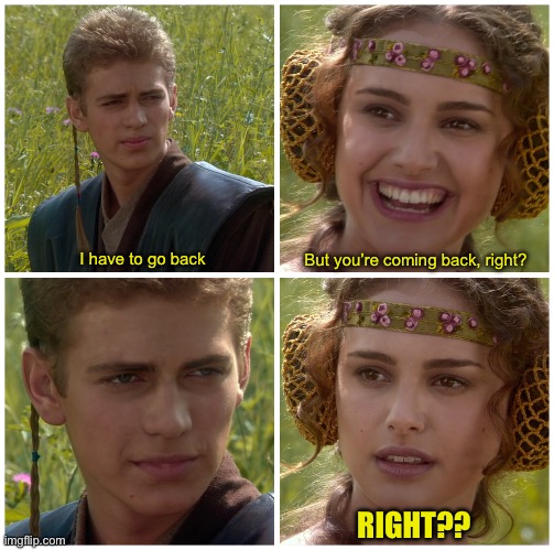 I’m going to change the world. For the better right? Star Wars. | I have to go back; But you’re coming back, right? RIGHT?? | image tagged in i m going to change the world for the better right star wars | made w/ Imgflip meme maker