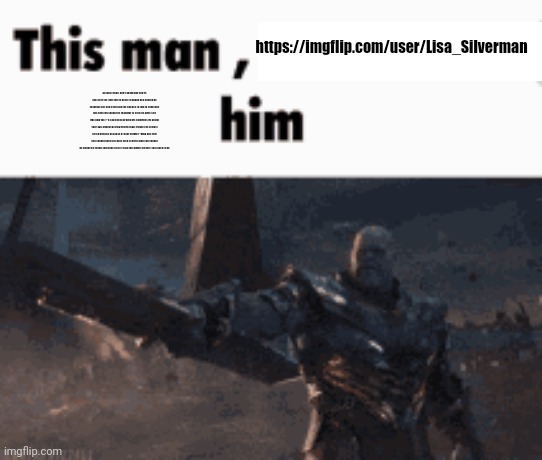 This man, _____ him | https://imgflip.com/user/Lisa_Silverman; Actually ykw I don't know why you're sad after the shit you've done to doggo you should be thankful that you even had the chance to talk to someone like him you should be thankful to even be alive still like how the f**k can you play with his emotions lie about your age almost getting him in legal trouble he almost killed himself because of your stupid f**king bull shit you should honestly have died at birth man you should be happy he found someone better than you which tbh isn't that hard to do | image tagged in this man _____ him | made w/ Imgflip meme maker