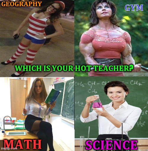 Fav Teacher | 𝐆𝐄𝐎𝐆𝐑𝐀𝐏𝐇𝐘; 𝐆𝐘𝐌; 𝐖𝐇𝐈𝐂𝐇 𝐈𝐒 𝐘𝐎𝐔𝐑 𝐇𝐎𝐓 𝐓𝐄𝐀𝐂𝐇𝐄𝐑? 𝐌𝐀𝐓𝐇; 𝐒𝐂𝐈𝐄𝐍𝐂𝐄 | image tagged in high school,school meme | made w/ Imgflip meme maker